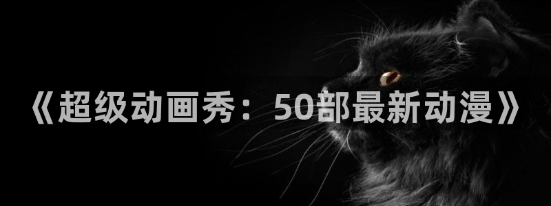 伦理里番动漫在线观看：《超级动画秀：50部最新动漫》配图
