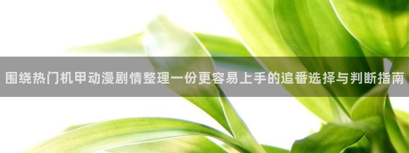 男仆里番动漫在线观看:围绕热门机甲动漫剧情整理一份更容易上手的追番选择与判断指南配图