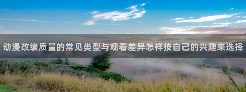 在线观看里番动漫网站:动漫改编质量的常见类型与观看差异怎样按自己的兴趣来选择配图