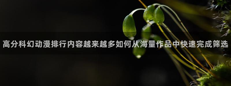 里番男男在线观看动漫:高分科幻动漫排行内容越来越多如何从海量作品中快速完成筛选配图