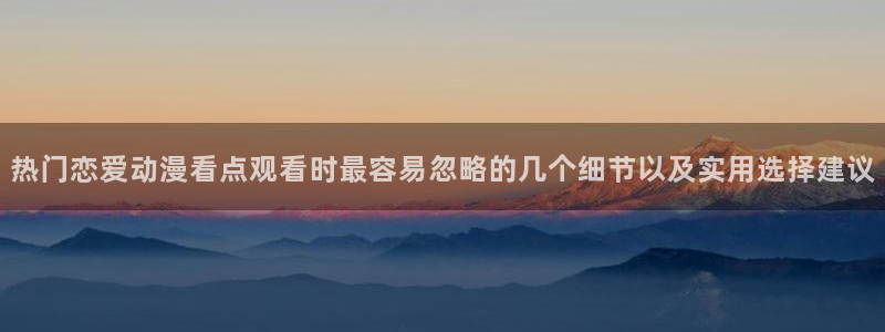 里番孕动漫在线观看:热门恋爱动漫看点观看时最容易忽略的几个细节以及实用选择建议配图