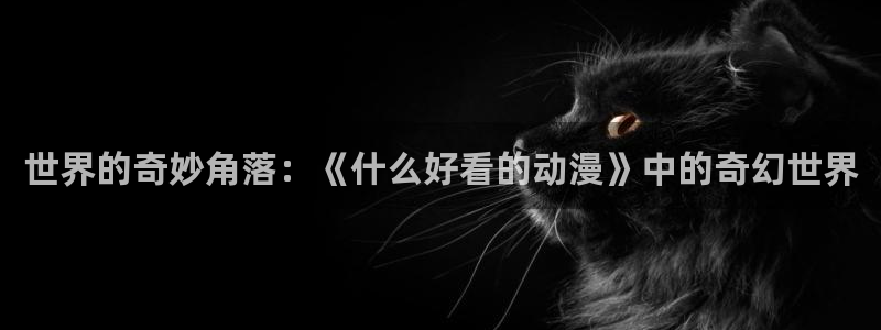里番动漫全网在线观看：世界的奇妙角落：《什么好看的动漫》中的奇幻世界配图