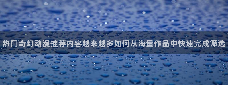 种子里番动漫在线观看:热门奇幻动漫推荐内容越来越多如何从海量作品中快速完成筛选配图