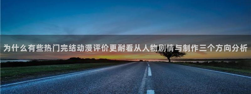 在线观看的里番动漫：为什么有些热门完结动漫评价更耐看从人物剧情与制作三个方向分析配图