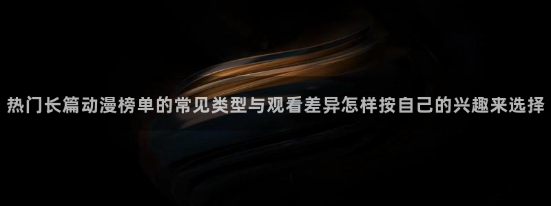 里番动漫A片在线观看:热门长篇动漫榜单的常见类型与观看差异怎样按自己的兴趣来选择配图