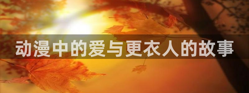 里番里番动漫在线观看：动漫中的爱与更衣人的故事配图