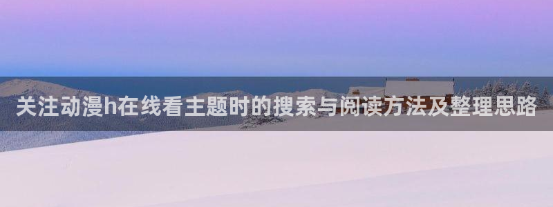 在线观看里番动漫网站:关注动漫h在线看主题时的搜索与阅读方法及整理思路配图