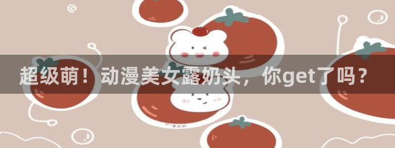 女里番动漫在线观看:超级萌!动漫美女露奶头,你get了吗?配图