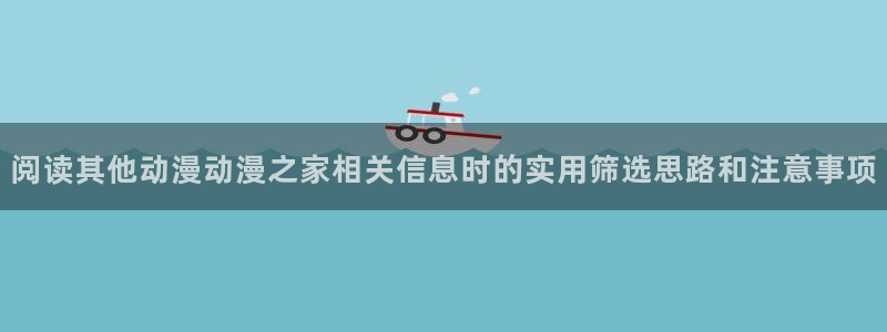 里番邪恶动漫在线观看:阅读其他动漫动漫之家相关信息时的实用筛选思路和注意事项配图