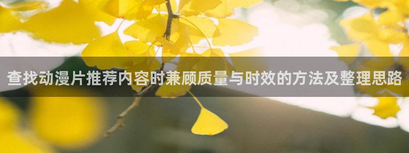 动漫里番 在线观看:查找动漫片推荐内容时兼顾质量与时效的方法及整理思路配图