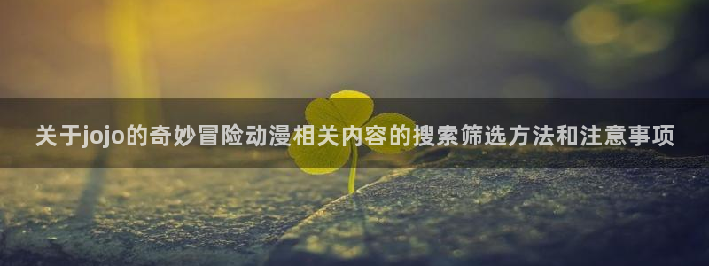 里番纲手在线观看动漫：关于jojo的奇妙冒险动漫相关内容的搜索筛选方法和注意事项配图
