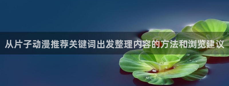 在线里番动漫观看:从片子动漫推荐关键词出发整理内容的方法和浏览建议配图