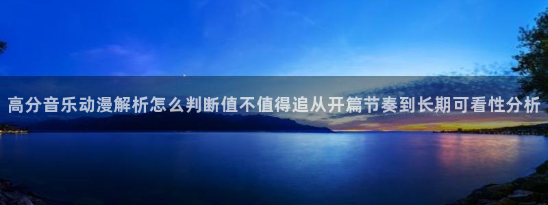 在线里番动漫观看：高分音乐动漫解析怎么判断值不值得追从开篇节奏到长期可看性分析配图