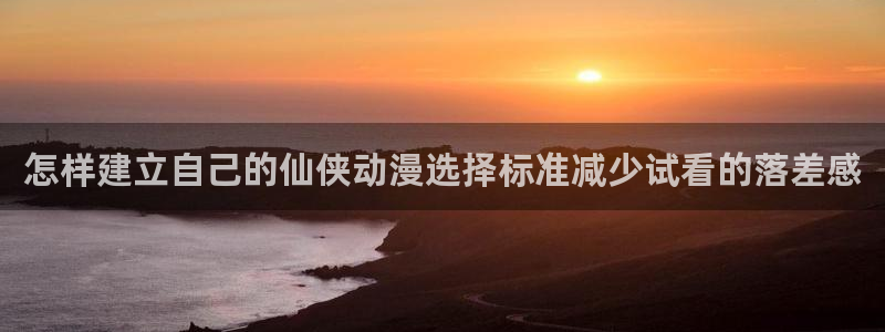 里番肉片动漫在线观看:怎样建立自己的仙侠动漫选择标准减少试看的落差感配图