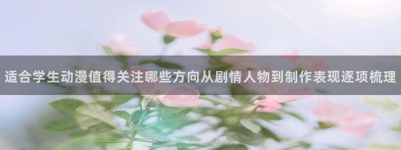 里番动漫网在线观看：适合学生动漫值得关注哪些方向从剧情人物到制作表现逐项梳理配图