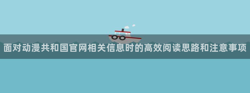 动漫里番AV在线观看:面对动漫共和国官网相关信息时的高效阅读思路和注意事项配图
