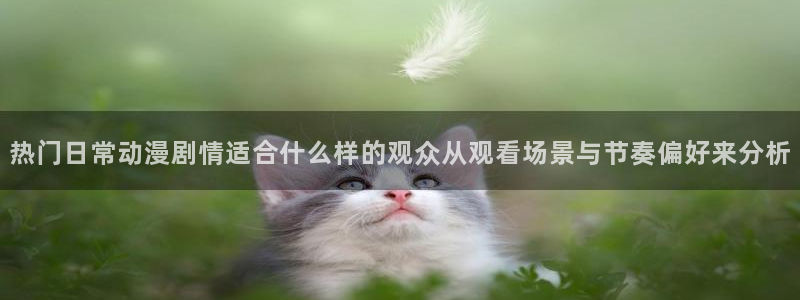 里番纲手在线观看动漫：热门日常动漫剧情适合什么样的观众从观看场景与节奏偏好来分析配图
