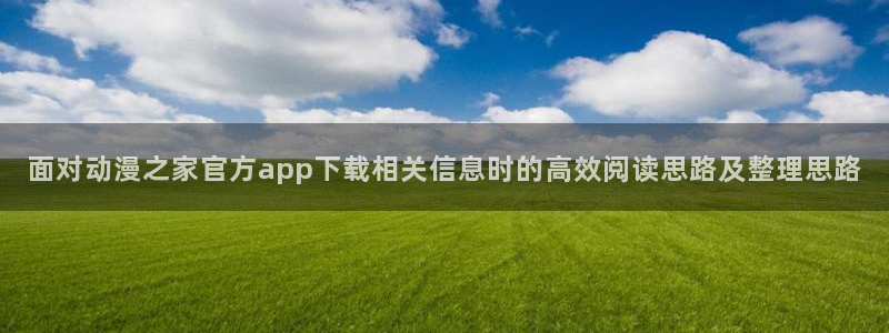 在线旧番里番动漫观看:面对动漫之家官方app下载相关信息时的高效阅读思路及整理思路配图